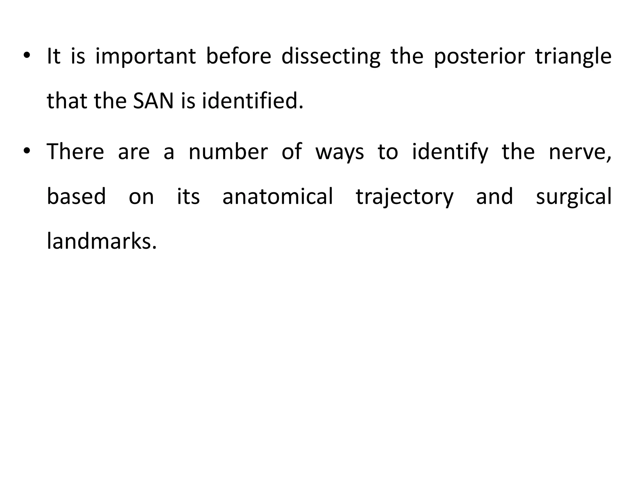 • It is important before dissecting the posterior triangle
that the SAN is identified.
• There are a number of ways to identify the nerve,
based on its anatomical trajectory and surgical
landmarks.
 