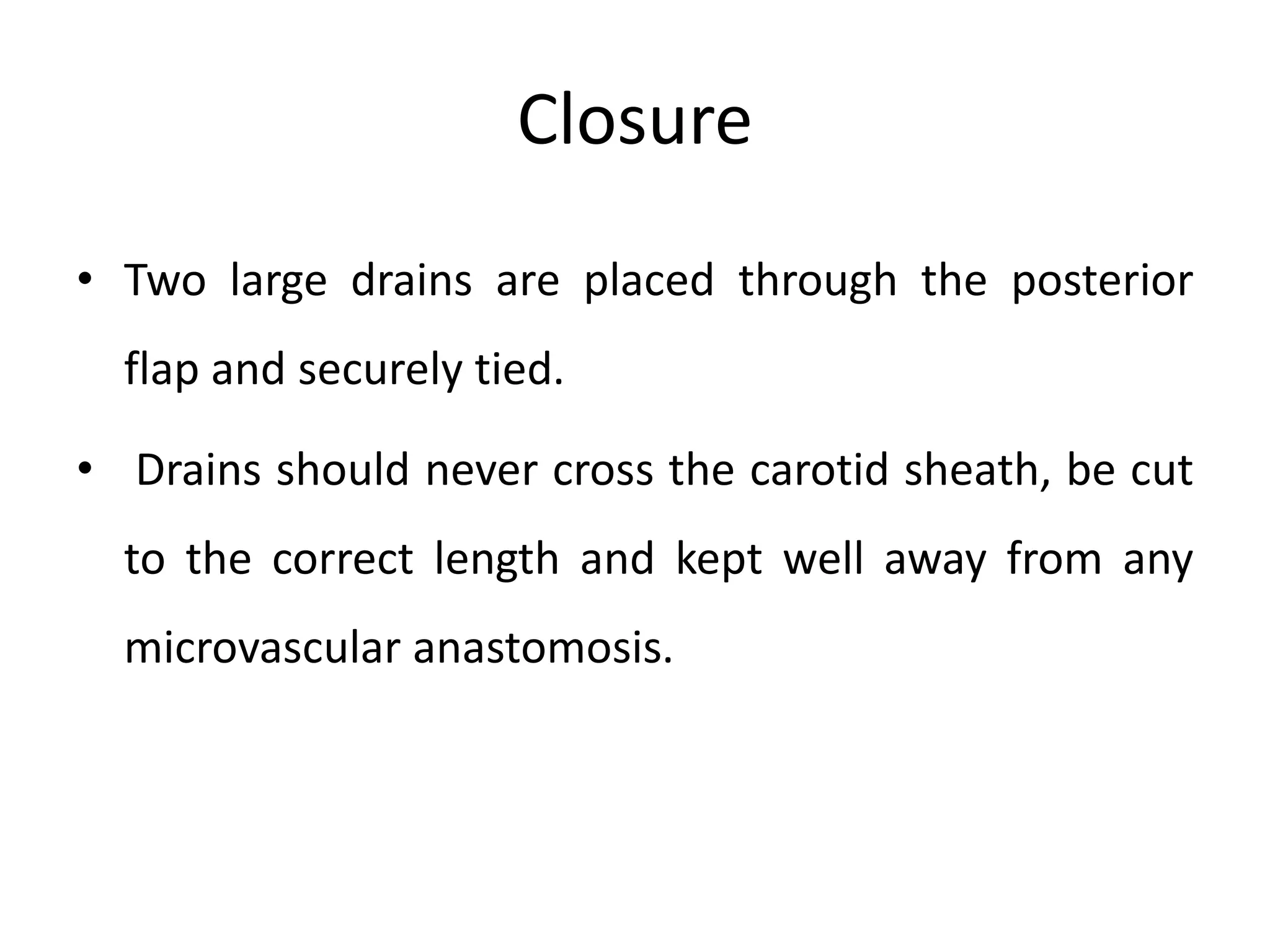 Closure
• Two large drains are placed through the posterior
flap and securely tied.
• Drains should never cross the carotid sheath, be cut
to the correct length and kept well away from any
microvascular anastomosis.
 