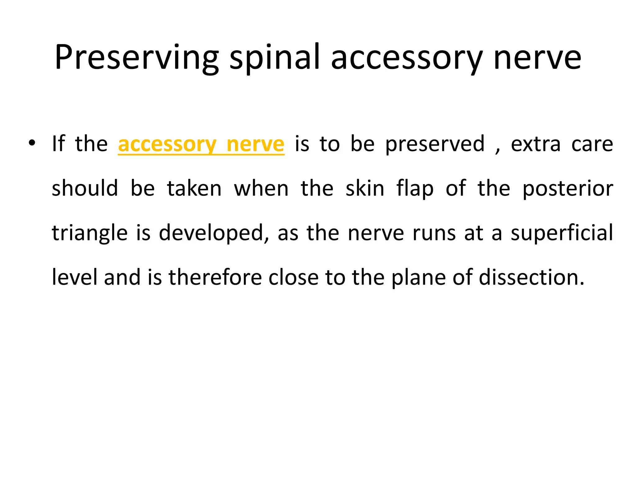 Preserving spinal accessory nerve
• If the accessory nerve is to be preserved , extra care
should be taken when the skin flap of the posterior
triangle is developed, as the nerve runs at a superficial
level and is therefore close to the plane of dissection.
 
