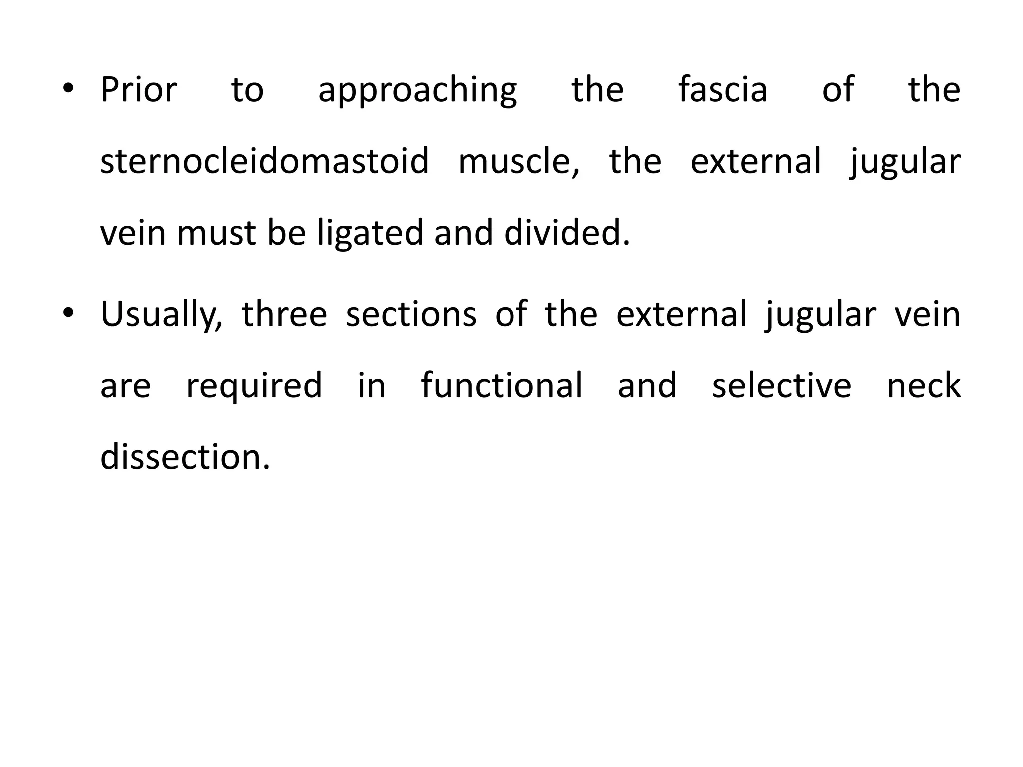 • Prior to approaching the fascia of the
sternocleidomastoid muscle, the external jugular
vein must be ligated and divided.
• Usually, three sections of the external jugular vein
are required in functional and selective neck
dissection.
 