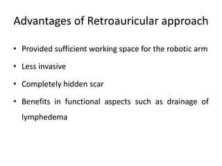 Advantages of Retroauricular approach
• Provided sufficient working space for the robotic arm
• Less invasive
• Completely hidden scar
• Benefits in functional aspects such as drainage of
lymphedema
 