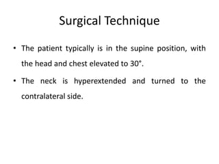 Surgical Technique
• The patient typically is in the supine position, with
the head and chest elevated to 30°.
• The neck is hyperextended and turned to the
contralateral side.
 