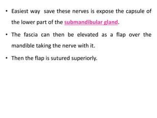 • Easiest way save these nerves is expose the capsule of
the lower part of the submandibular gland.
• The fascia can then be elevated as a flap over the
mandible taking the nerve with it.
• Then the flap is sutured superiorly.
 
