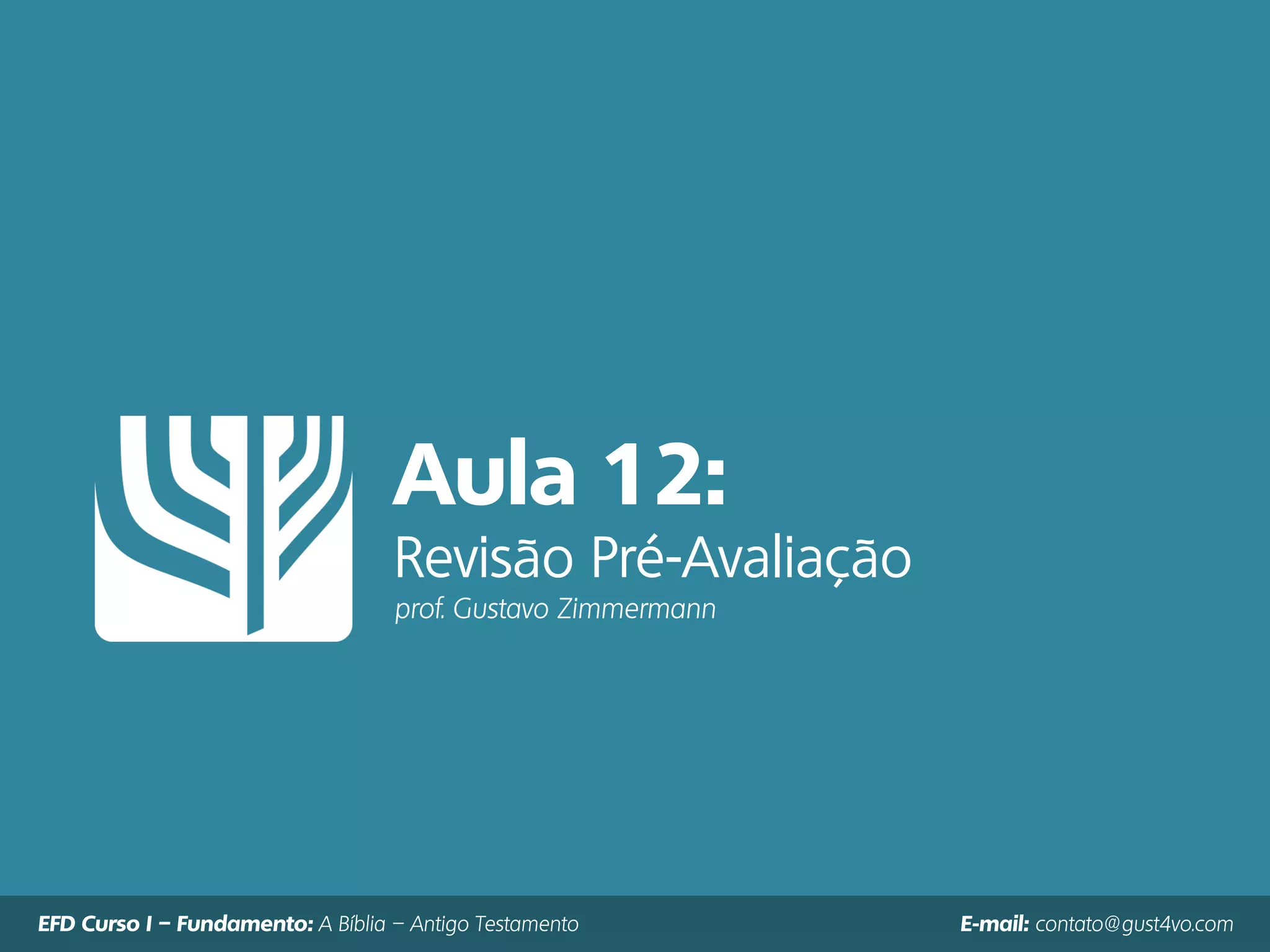 Aula 12:
Revisão Pré-Avaliação
prof. Gustavo Zimmermann
EFD Curso I – Fundamento: A Bíblia – Antigo Testamento E-mail: contato@gust4vo.com
 
