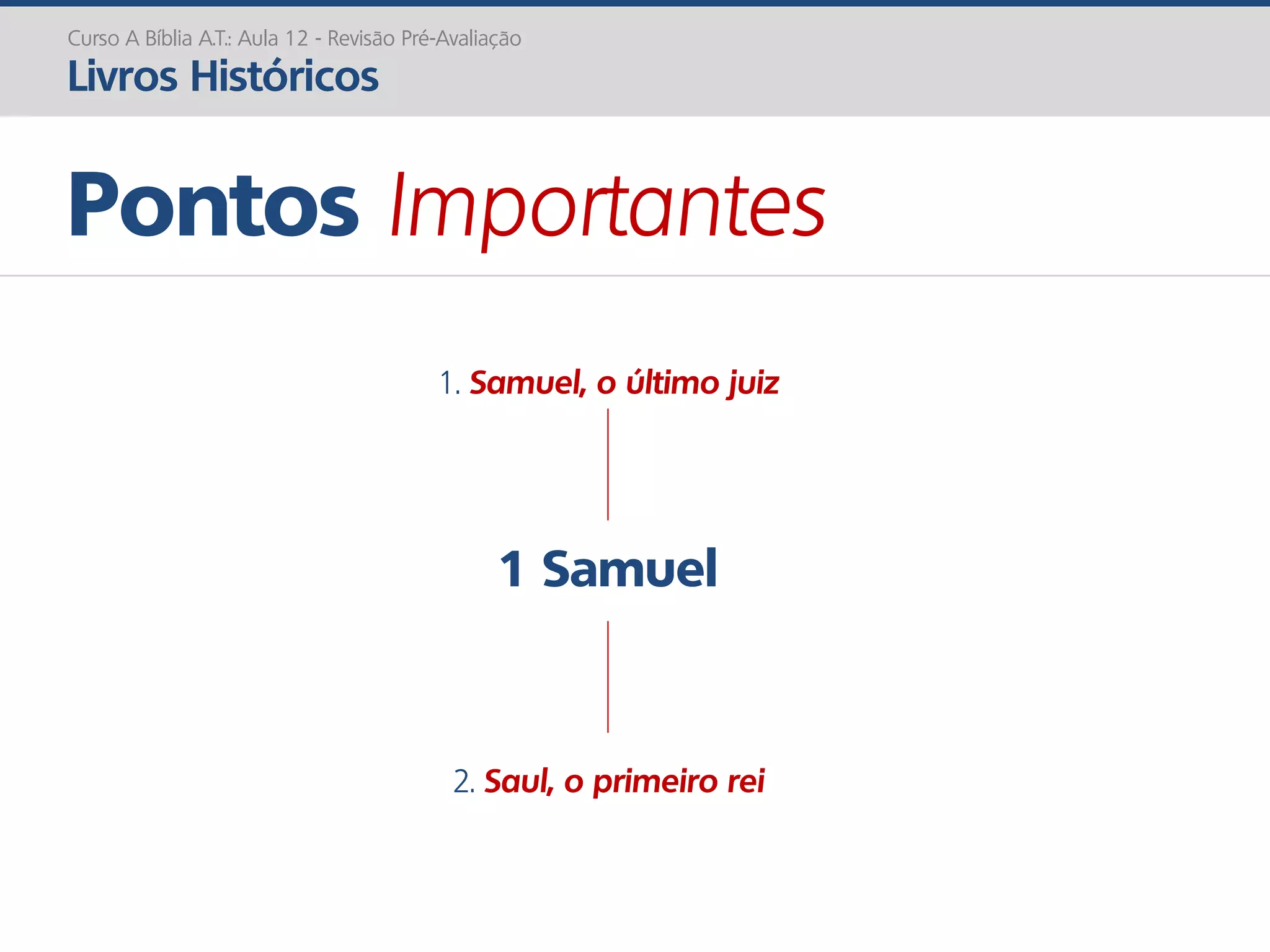 1 Samuel
Pontos Importantes
Curso A Bíblia A.T.: Aula 12 - Revisão Pré-Avaliação
Livros Históricos
1. Samuel, o último juiz
2. Saul, o primeiro rei
 
