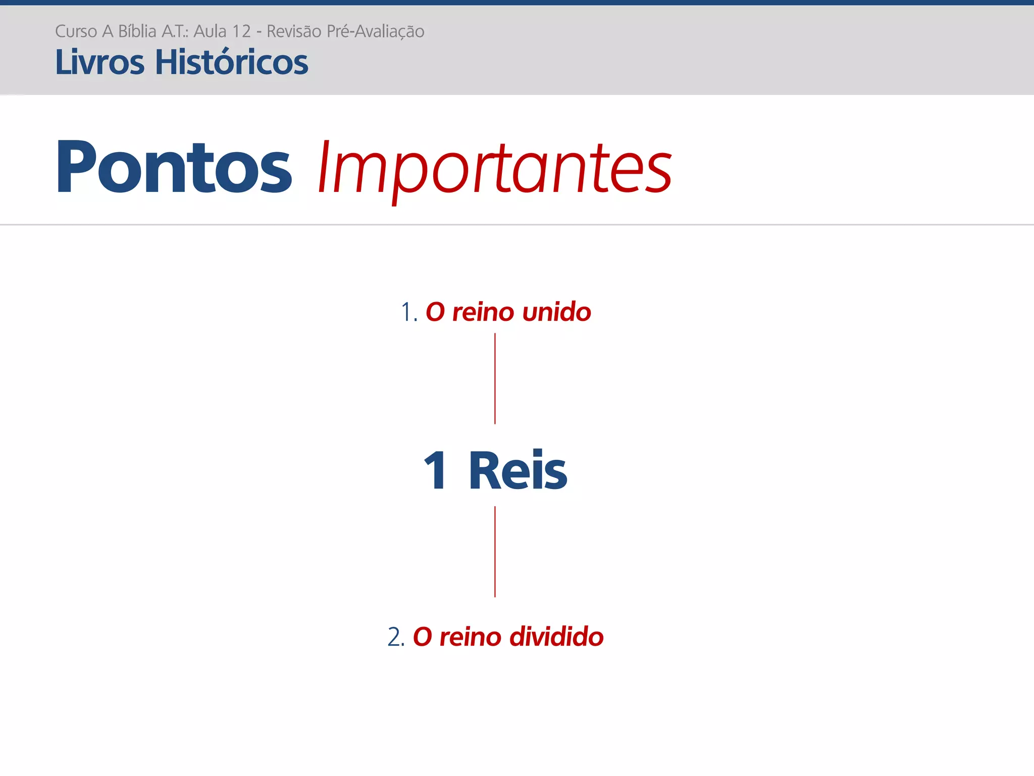 1 Reis
Pontos Importantes
Curso A Bíblia A.T.: Aula 12 - Revisão Pré-Avaliação
Livros Históricos
1. O reino unido
2. O reino dividido
 