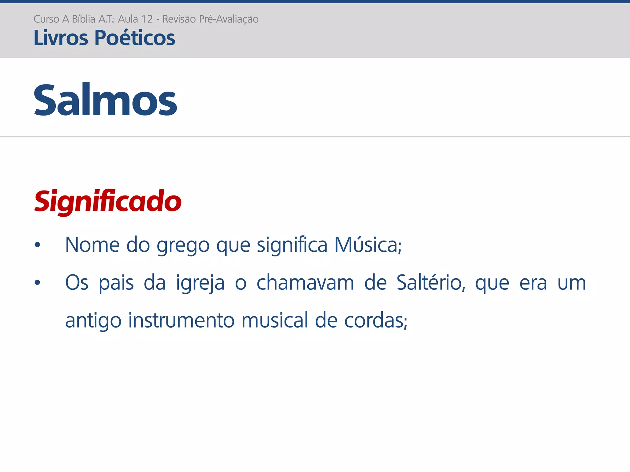 Significado
• Nome do grego que significa Música;
• Os pais da igreja o chamavam de Saltério, que era um
antigo instrumento musical de cordas;
Salmos
Curso A Bíblia A.T.: Aula 12 - Revisão Pré-Avaliação
Livros Poéticos
 