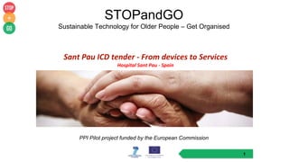 STOPandGO
Sustainable Technology for Older People – Get Organised
PPI Pilot project funded by the European Commission
1
Sant Pau ICD tender - From devices to Services
Hospital Sant Pau - Spain
 