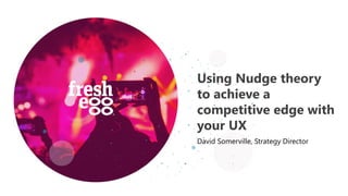 Using Nudge theory
to achieve a
competitive edge with
your UX
David Somerville, Strategy Director
 