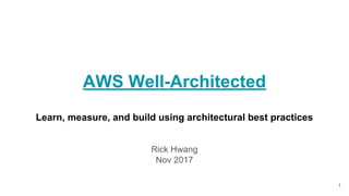 Learn, measure, and build using architectural best practices
Rick Hwang
Nov 2017
AWS Well-Architected
1
 
