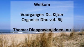 Welkom
Voorganger: Ds. Kijzer
Organist: Dhr. v.d. Bij
Thema: Diepgraven, doen, nu
 