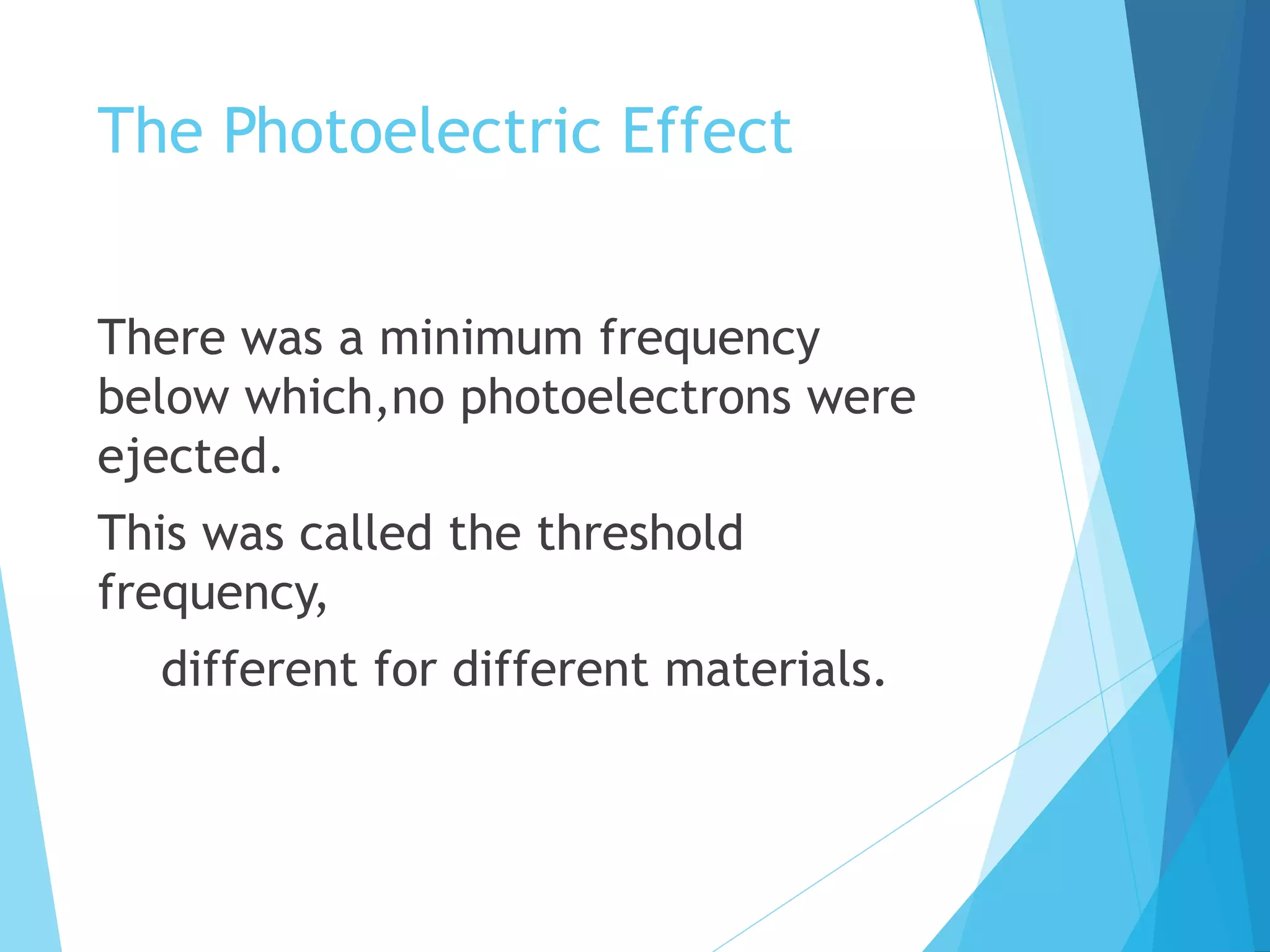 The Photoelectric Effect
There was a minimum frequency
below which,no photoelectrons were
ejected.
This was called the threshold
frequency,
different for different materials.
 
