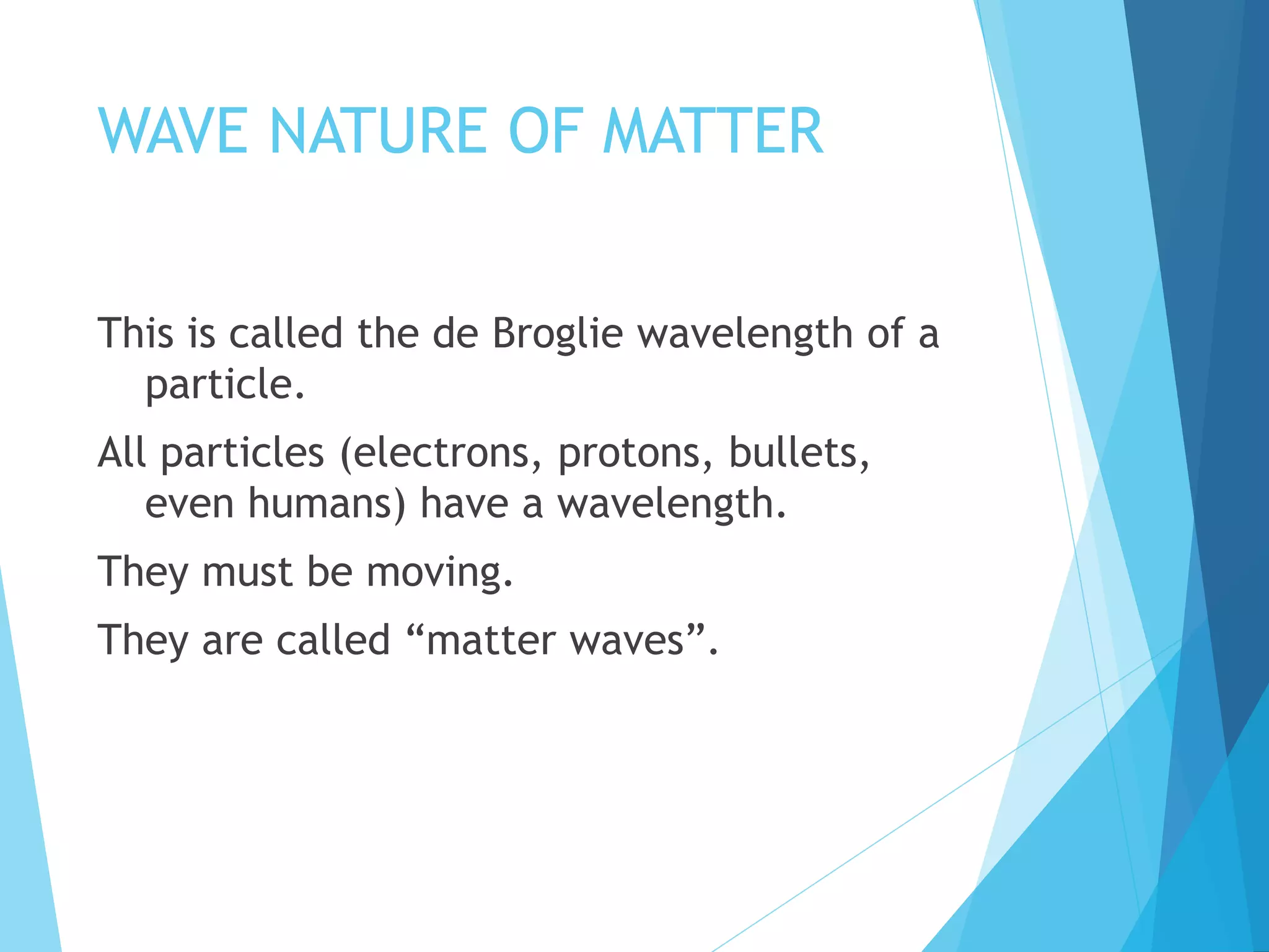WAVE NATURE OF MATTER
This is called the de Broglie wavelength of a
particle.
All particles (electrons, protons, bullets,
even humans) have a wavelength.
They must be moving.
They are called “matter waves”.
 