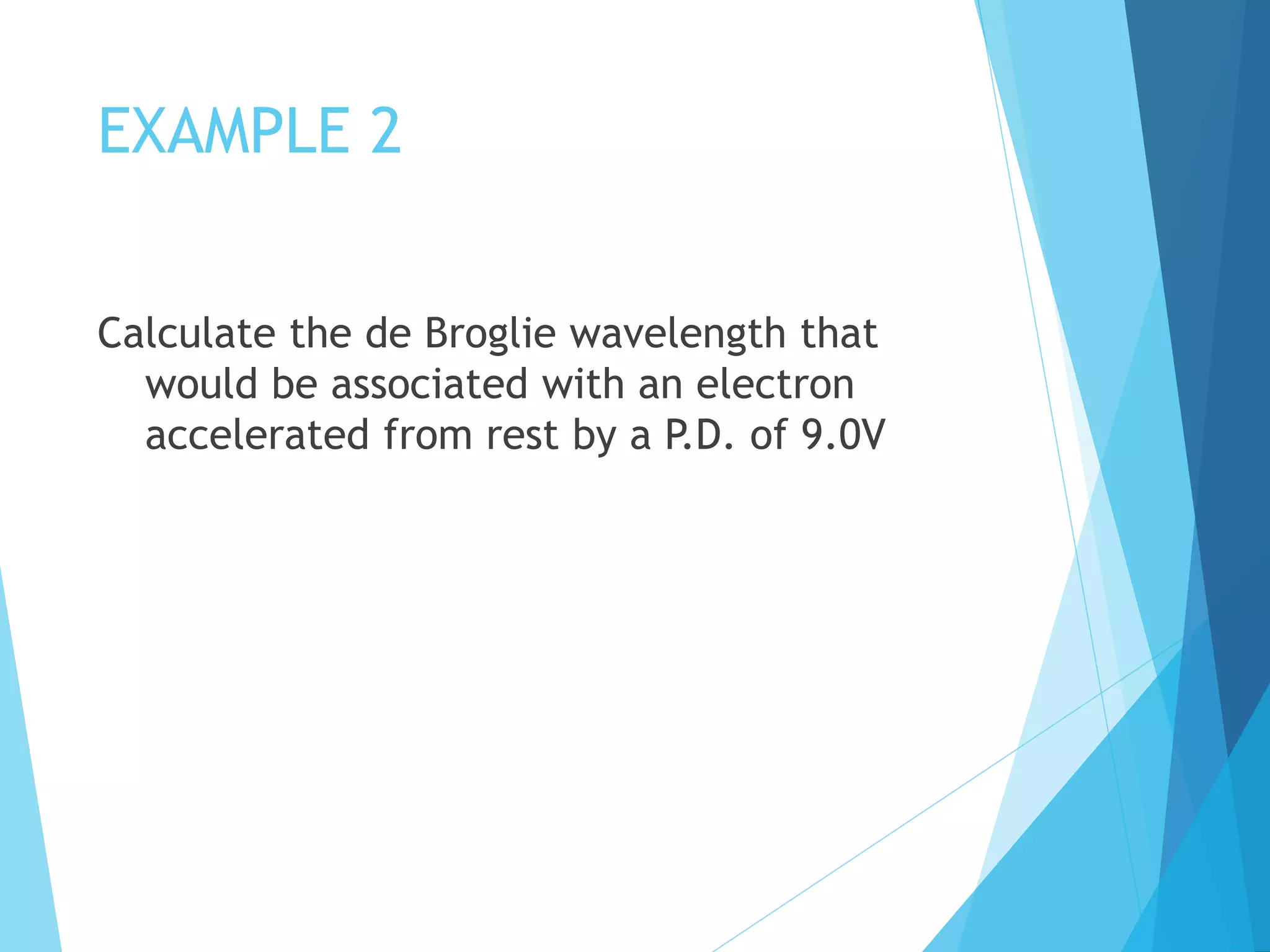 EXAMPLE 2
Calculate the de Broglie wavelength that
would be associated with an electron
accelerated from rest by a P.D. of 9.0V
 