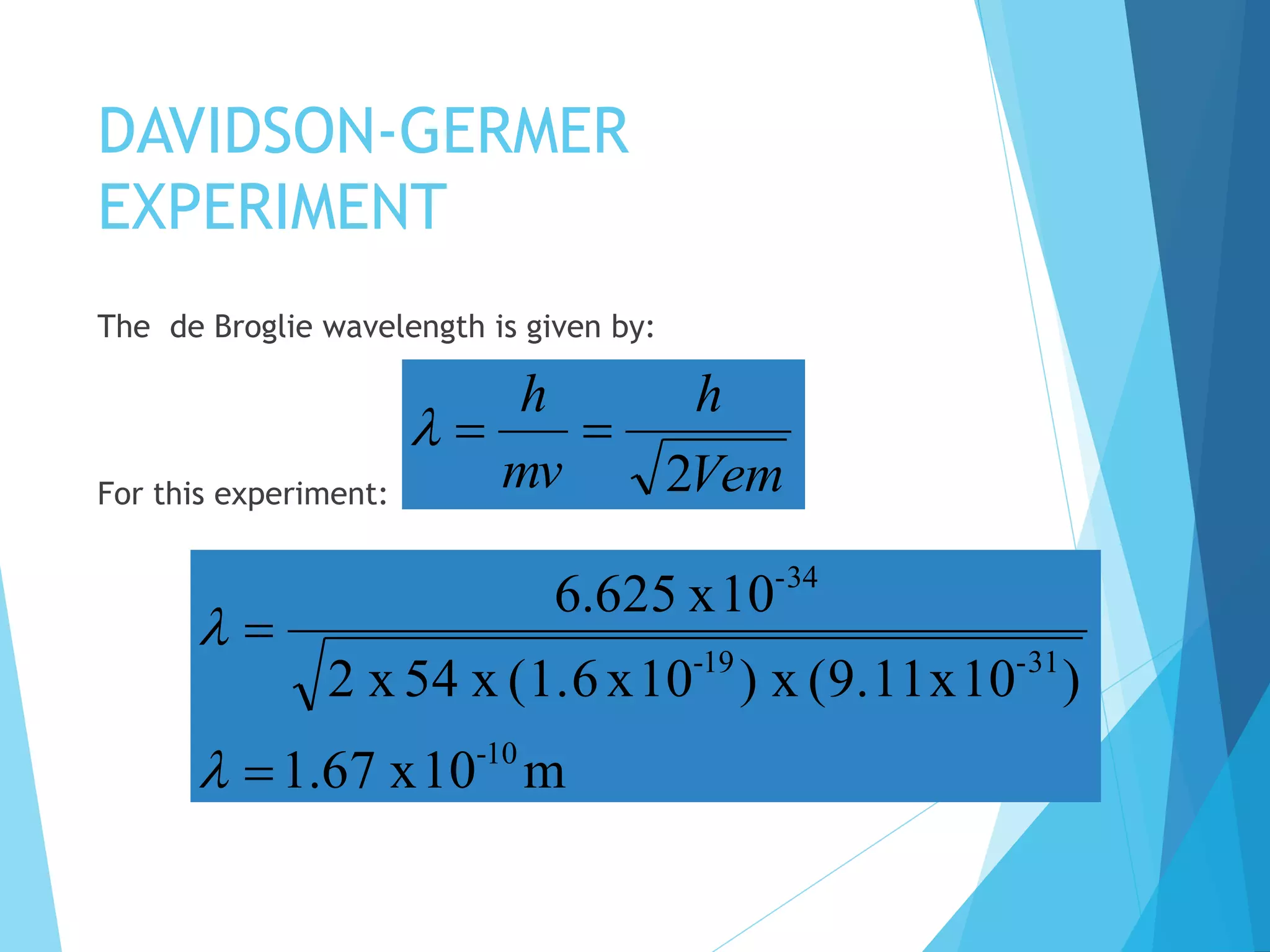 DAVIDSON-GERMER
EXPERIMENT
The de Broglie wavelength is given by:
For this experiment: Vem
h
mv
h
2

m10x67.1
)10x(9.11x)10x(1.6x54x2
10x625.6
10-
31-19-
-34




 