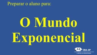 Preparar o aluno para:
O Mundo
Exponencial
 