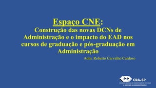 Espaço CNE:
Construção das novas DCNs de
Administração e o impacto do EAD nos
cursos de graduação e pós-graduação em
Administração
Adm. Roberto Carvalho Cardoso
 