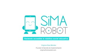 Haciendo accesible la robótica social educativa
Virginia Dias Méndez
Founder & Gerente de Implementación
virginia@simarobot.com
 
