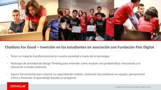 Chatbots For Good – Inversión en los estudiantes en asociación con Fundación País Digital
Copyright © 2017, Oracle and/or ...