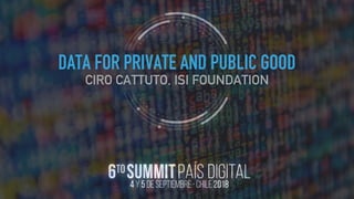 DATA FOR PRIVATE AND PUBLIC GOOD
CIRO CATTUTO, ISI FOUNDATION
DATA FOR PRIVATE AND PUBLIC GOOD
CIRO CATTUTO, ISI FOUNDATION
 
