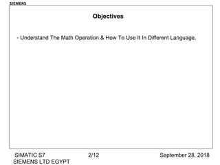 September 28, 2018SIMATIC S7
SIEMENS LTD EGYPT
2/12
SIEMENS
Objectives
- Understand The Math Operation & How To Use It In Different Language.