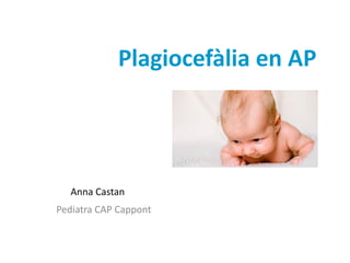 Plagiocefàlia en AP
Anna Castan
Pediatra CAP Cappont
 