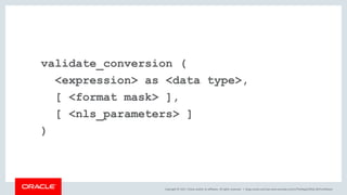 Copyright © 2017, Oracle and/or its affiliates. All rights reserved. |
validate_conversion (
<expression> as <data type>,
[ <format mask> ],
[ <nls_parameters> ]
)
blogs.oracle.com/sql www.youtube.com/c/TheMagicOfSQL @ChrisRSaxon
 