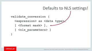 Copyright © 2017, Oracle and/or its affiliates. All rights reserved. |
validate_conversion (
<expression> as <data type>,
[ <format mask> ],
[ <nls_parameters> ]
)
Defaults to NLS settings!
blogs.oracle.com/sql www.youtube.com/c/TheMagicOfSQL @ChrisRSaxon
 