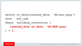 Copyright © 2017, Oracle and/or its affiliates. All rights reserved. |
select to_date(created_date, 'dd-mon-yyyy')
from ext_tab
where validate_conversion (
created_date as date, 'dd-MON-yyyy'
) = 1;
blogs.oracle.com/sql www.youtube.com/c/TheMagicOfSQL @ChrisRSaxon
 