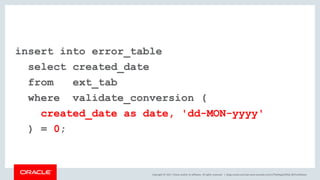 Copyright © 2017, Oracle and/or its affiliates. All rights reserved. |
insert into error_table
select created_date
from ext_tab
where validate_conversion (
created_date as date, 'dd-MON-yyyy'
) = 0;
blogs.oracle.com/sql www.youtube.com/c/TheMagicOfSQL @ChrisRSaxon
 