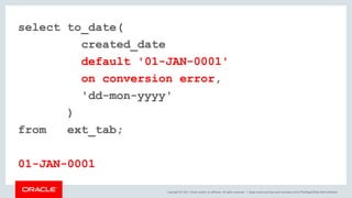 Copyright © 2017, Oracle and/or its affiliates. All rights reserved. |
select to_date(
created_date
default '01-JAN-0001'
on conversion error,
'dd-mon-yyyy'
)
from ext_tab;
01-JAN-0001
blogs.oracle.com/sql www.youtube.com/c/TheMagicOfSQL @ChrisRSaxon
 