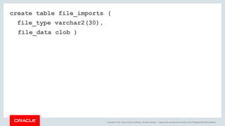Copyright © 2017, Oracle and/or its affiliates. All rights reserved. |
create table file_imports (
file_type varchar2(30),
file_data clob )
blogs.oracle.com/sql www.youtube.com/c/TheMagicOfSQL @ChrisRSaxon
 