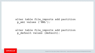 Copyright © 2017, Oracle and/or its affiliates. All rights reserved. |
alter table file_imports add partition
p_xml values ('XML');
alter table file_imports add partition
p_default values (default);
blogs.oracle.com/sql www.youtube.com/c/TheMagicOfSQL @ChrisRSaxon
 