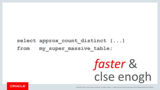 Copyright © 2017, Oracle and/or its affiliates. All rights reserved. |
select approx_count_distinct (...)
from my_super_massive_table;
faster &
clse enogh
blogs.oracle.com/sql www.youtube.com/c/TheMagicOfSQL @ChrisRSaxon
 