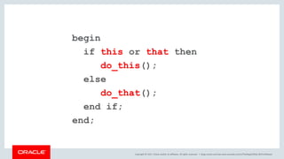 Copyright © 2017, Oracle and/or its affiliates. All rights reserved. |
begin
if this or that then
do_this();
else
do_that();
end if;
end;
blogs.oracle.com/sql www.youtube.com/c/TheMagicOfSQL @ChrisRSaxon
 