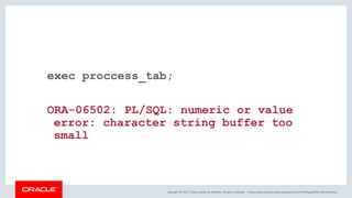 Copyright © 2017, Oracle and/or its affiliates. All rights reserved. |
exec proccess_tab;
ORA-06502: PL/SQL: numeric or value
error: character string buffer too
small
blogs.oracle.com/sql www.youtube.com/c/TheMagicOfSQL @ChrisRSaxon
 