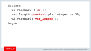 Copyright © 2017, Oracle and/or its affiliates. All rights reserved. |
declare
v1 varchar2 ( 30 );
var_length constant pls_integer := 30;
v2 varchar2( var_length );
begin
blogs.oracle.com/sql www.youtube.com/c/TheMagicOfSQL @ChrisRSaxon
 