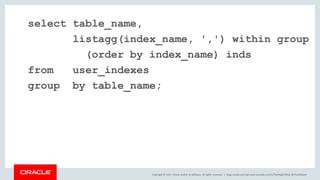 Copyright © 2017, Oracle and/or its affiliates. All rights reserved. |
select table_name,
listagg(index_name, ',') within group
(order by index_name) inds
from user_indexes
group by table_name;
blogs.oracle.com/sql www.youtube.com/c/TheMagicOfSQL @ChrisRSaxon
 