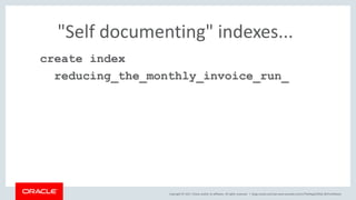 Copyright © 2017, Oracle and/or its affiliates. All rights reserved. |
"Self documenting" indexes...
create index
reducing_the_monthly_invoice_run_
blogs.oracle.com/sql www.youtube.com/c/TheMagicOfSQL @ChrisRSaxon
 
