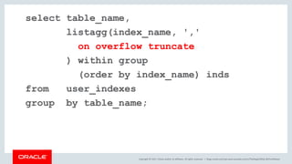 Copyright © 2017, Oracle and/or its affiliates. All rights reserved. |
select table_name,
listagg(index_name, ','
on overflow truncate
) within group
(order by index_name) inds
from user_indexes
group by table_name;
blogs.oracle.com/sql www.youtube.com/c/TheMagicOfSQL @ChrisRSaxon
 