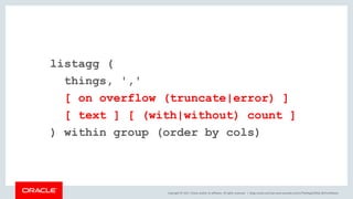 Copyright © 2017, Oracle and/or its affiliates. All rights reserved. |
listagg (
things, ','
[ on overflow (truncate|error) ]
[ text ] [ (with|without) count ]
) within group (order by cols)
blogs.oracle.com/sql www.youtube.com/c/TheMagicOfSQL @ChrisRSaxon
 