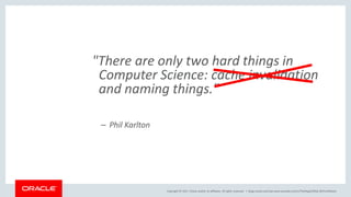 Copyright © 2017, Oracle and/or its affiliates. All rights reserved. |
"There are only two hard things in
Computer Science: cache invalidation
and naming things."
– Phil Karlton
blogs.oracle.com/sql www.youtube.com/c/TheMagicOfSQL @ChrisRSaxon
 