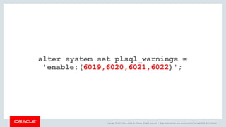 Copyright © 2017, Oracle and/or its affiliates. All rights reserved. |
alter system set plsql_warnings =
'enable:(6019,6020,6021,6022)';
blogs.oracle.com/sql www.youtube.com/c/TheMagicOfSQL @ChrisRSaxon
 