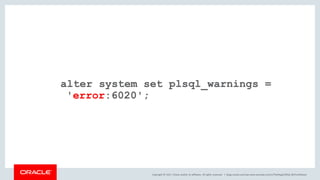Copyright © 2017, Oracle and/or its affiliates. All rights reserved. |
alter system set plsql_warnings =
'error:6020';
blogs.oracle.com/sql www.youtube.com/c/TheMagicOfSQL @ChrisRSaxon
 