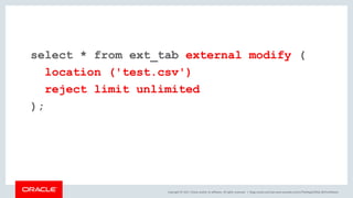 Copyright © 2017, Oracle and/or its affiliates. All rights reserved. |
select * from ext_tab external modify (
location ('test.csv')
reject limit unlimited
);
blogs.oracle.com/sql www.youtube.com/c/TheMagicOfSQL @ChrisRSaxon
 