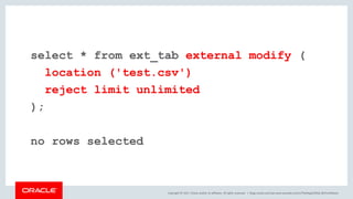 Copyright © 2017, Oracle and/or its affiliates. All rights reserved. |
select * from ext_tab external modify (
location ('test.csv')
reject limit unlimited
);
no rows selected
blogs.oracle.com/sql www.youtube.com/c/TheMagicOfSQL @ChrisRSaxon
 