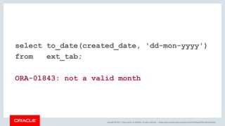 Copyright © 2017, Oracle and/or its affiliates. All rights reserved. |
select to_date(created_date, 'dd-mon-yyyy')
from ext_tab;
ORA-01843: not a valid month
blogs.oracle.com/sql www.youtube.com/c/TheMagicOfSQL @ChrisRSaxon
 