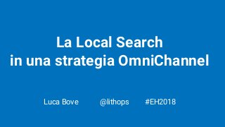La Local Search
in una strategia OmniChannel
Luca Bove @lithops #EH2018
 