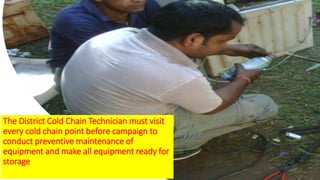 The District Cold Chain Technician must visit
every cold chain point before campaign to
conduct preventive maintenance of
equipment and make all equipment ready for
storage
 