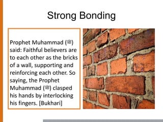 Strong Bonding
Prophet Muhammad (‫)ﷺ‬
said: Faithful believers are
to each other as the bricks
of a wall, supporting and
reinforcing each other. So
saying, the Prophet
Muhammad (‫)ﷺ‬ clasped
his hands by interlocking
his fingers. [Bukhari]
 